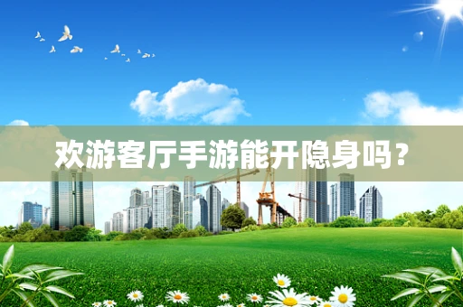 欢游客厅手游能开隐身吗？
