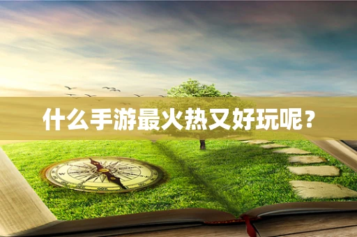 什么手游最火热又好玩呢？