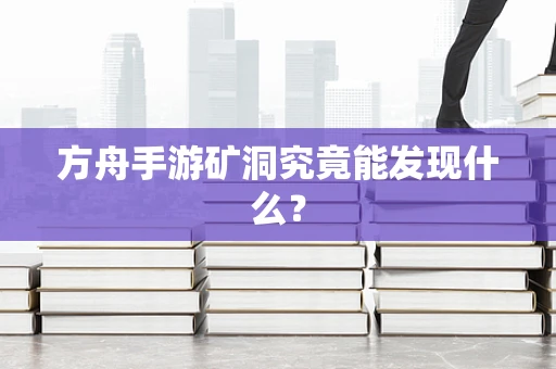 方舟手游矿洞究竟能发现什么？