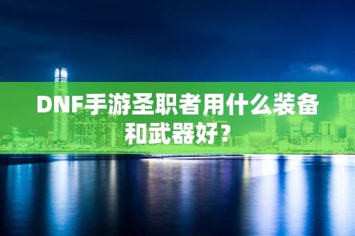DNF手游圣职者用什么装备和武器好？