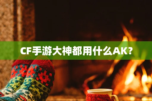 CF手游大神都用什么AK？