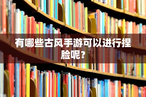 有哪些古风手游可以进行捏脸呢？