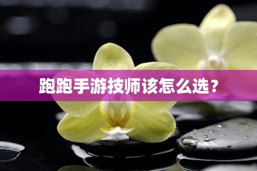 跑跑手游技师该怎么选？