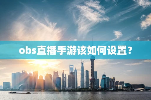 obs直播手游该如何设置？