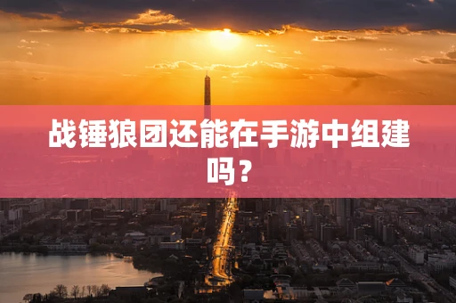 战锤狼团还能在手游中组建吗？