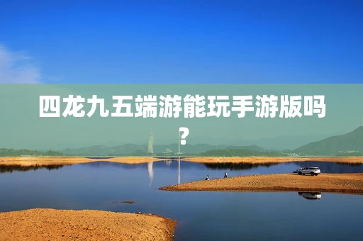 四龙九五端游能玩手游版吗？
