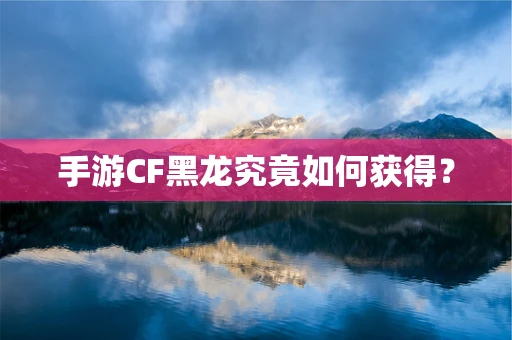 手游CF黑龙究竟如何获得？