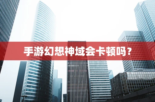 手游幻想神域会卡顿吗？