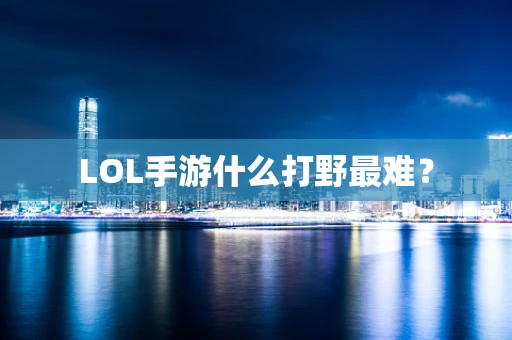 LOL手游什么打野最难？