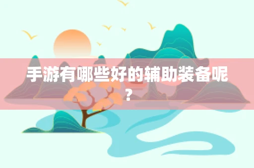 手游有哪些好的辅助装备呢？
