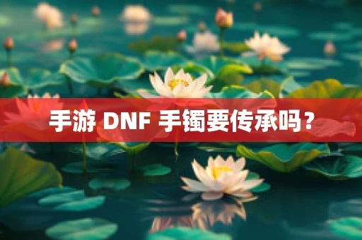 手游 DNF 手镯要传承吗？