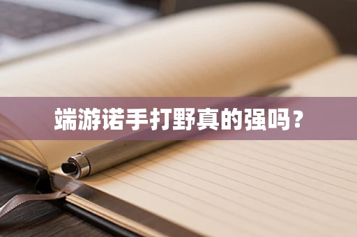 端游诺手打野真的强吗？