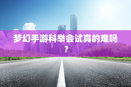 梦幻手游科举会试真的难吗？