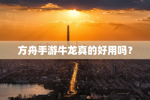 方舟手游牛龙真的好用吗？
