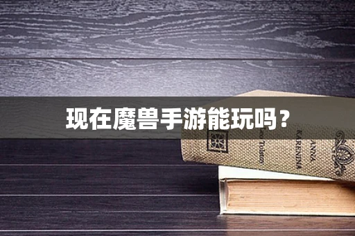 现在魔兽手游能玩吗？