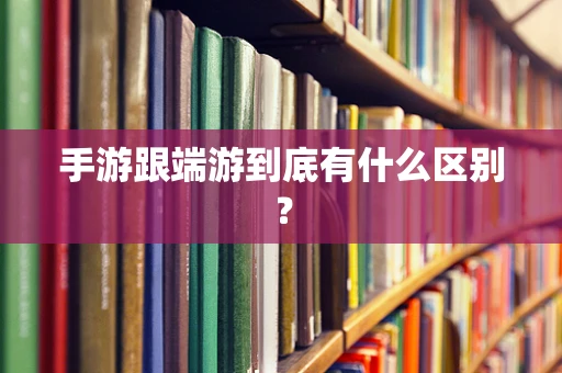 手游跟端游到底有什么区别？