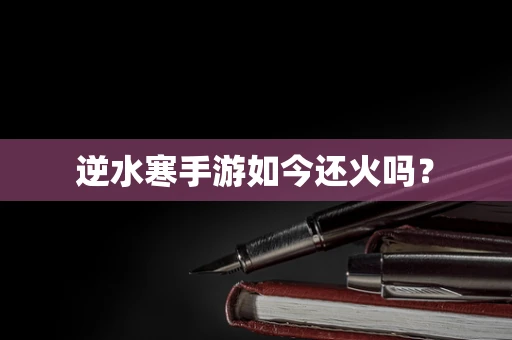逆水寒手游如今还火吗？