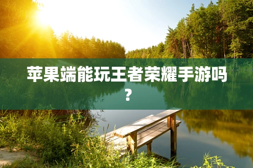 苹果端能玩王者荣耀手游吗？