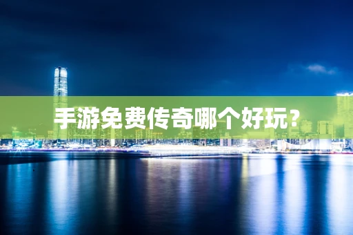 手游免费传奇哪个好玩？