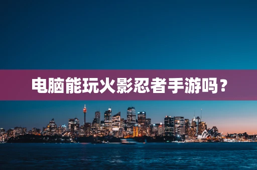 电脑能玩火影忍者手游吗？