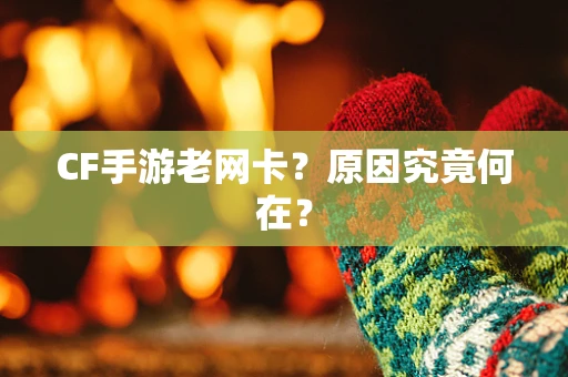 CF手游老网卡？原因究竟何在？