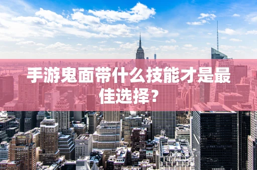 手游鬼面带什么技能才是最佳选择？