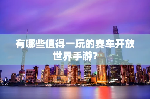 有哪些值得一玩的赛车开放世界手游？
