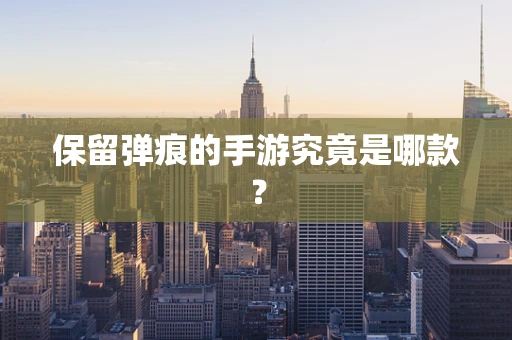 保留弹痕的手游究竟是哪款？