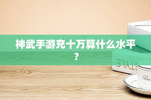 神武手游充十万算什么水平？