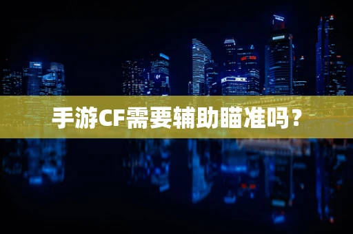 手游CF需要辅助瞄准吗？