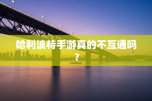 哈利波特手游真的不互通吗？
