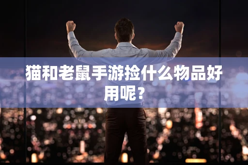猫和老鼠手游捡什么物品好用呢？