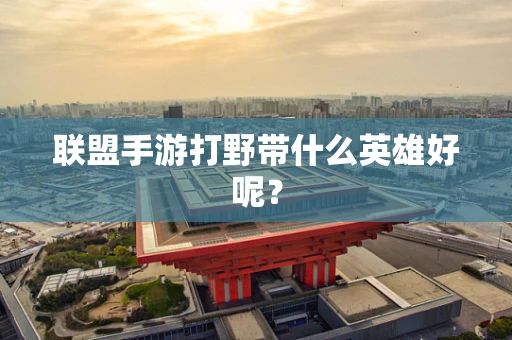 联盟手游打野带什么英雄好呢？