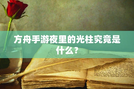 方舟手游夜里的光柱究竟是什么？