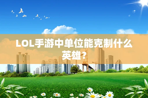 LOL手游中单位能克制什么英雄？