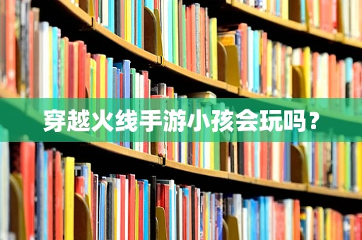 穿越火线手游小孩会玩吗？