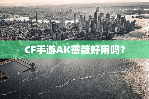 CF手游AK蔷薇好用吗？