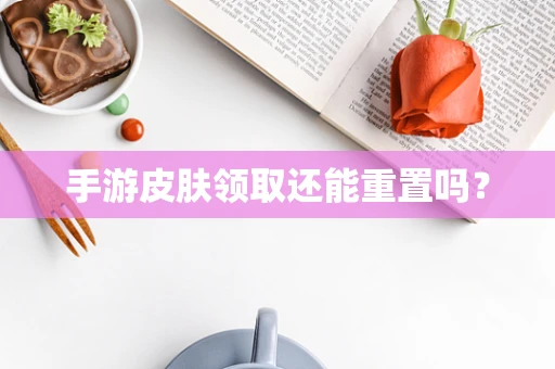 手游皮肤领取还能重置吗？
