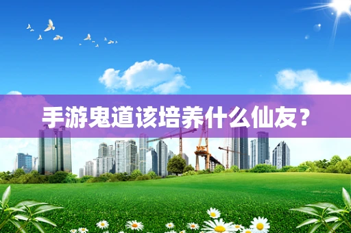 手游鬼道该培养什么仙友？