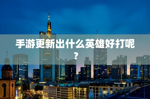 手游更新出什么英雄好打呢？