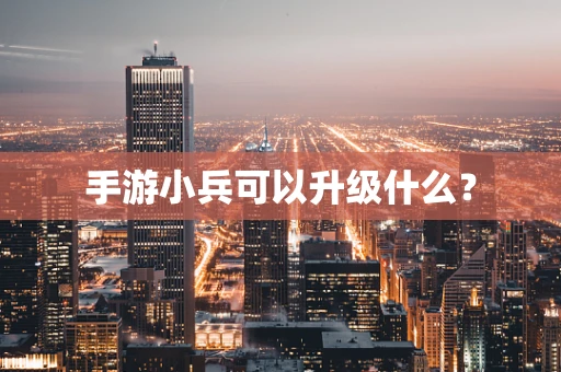 手游小兵可以升级什么？