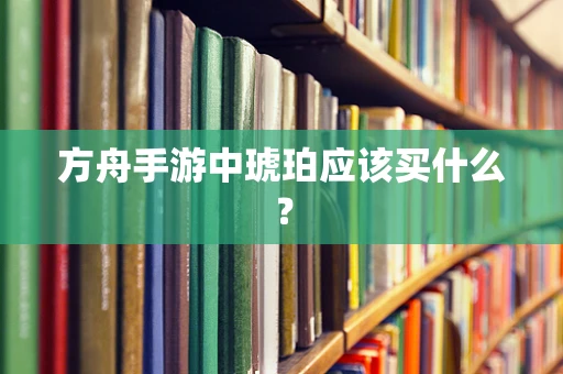 方舟手游中琥珀应该买什么？