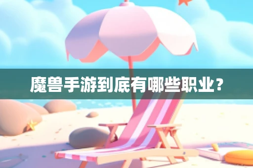 魔兽手游到底有哪些职业？