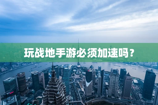 玩战地手游必须加速吗？