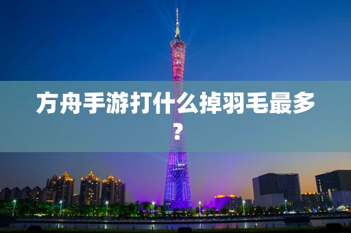 方舟手游打什么掉羽毛最多？