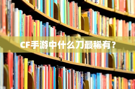 CF手游中什么刀最稀有？