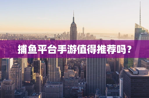 捕鱼平台手游值得推荐吗？
