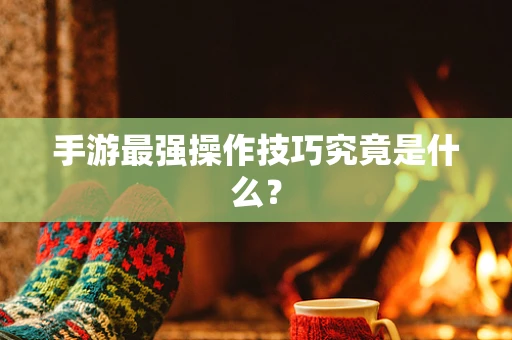 手游最强操作技巧究竟是什么？