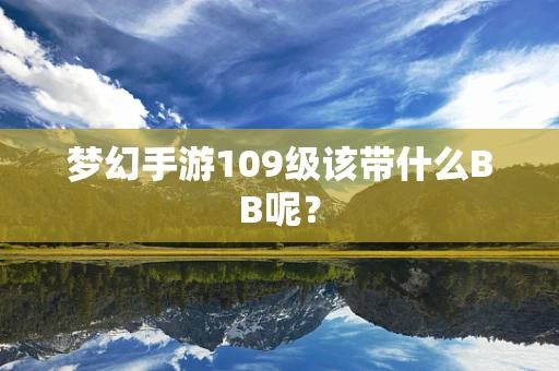 梦幻手游109级该带什么BB呢？