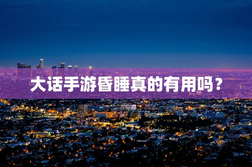 大话手游昏睡真的有用吗？